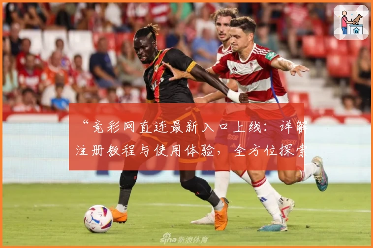 “竞彩网直连最新入口上线：详解注册教程与使用体验，全方位探索功能亮点”
