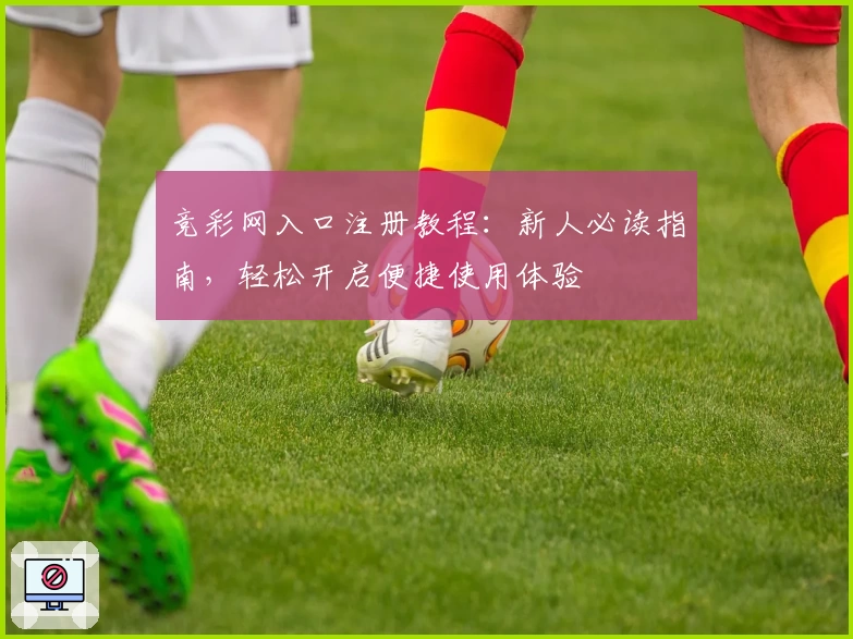 竞彩网入口注册教程：新人必读指南，轻松开启便捷使用体验