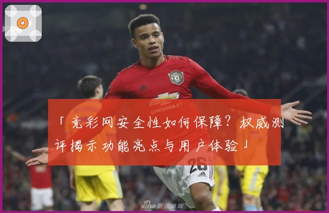 「竞彩网安全性如何保障？权威测评揭示功能亮点与用户体验」