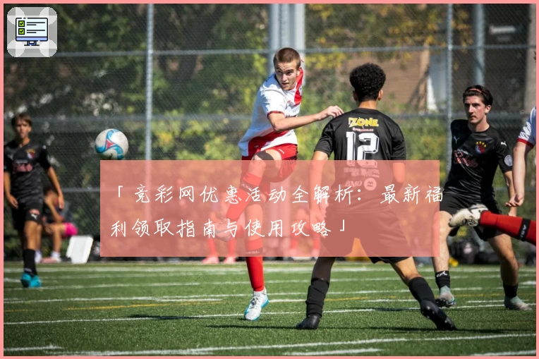 「竞彩网优惠活动全解析：最新福利领取指南与使用攻略」