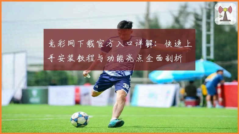 竞彩网下载官方入口详解：快速上手安装教程与功能亮点全面剖析