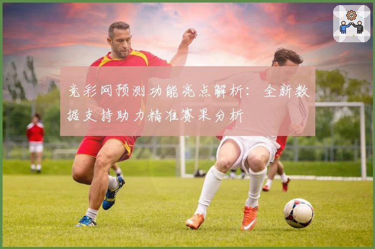 竞彩网预测功能亮点解析：全新数据支持助力精准赛果分析
