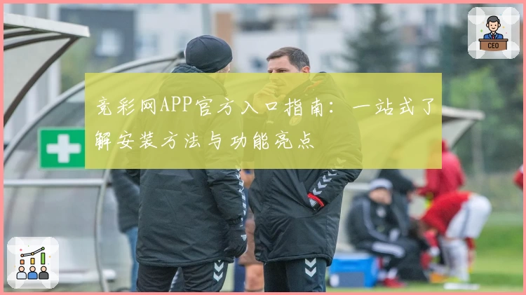 竞彩网APP官方入口指南：一站式了解安装方法与功能亮点