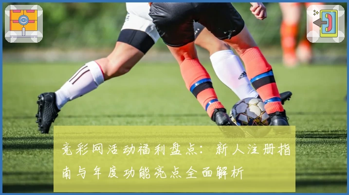 竞彩网活动福利盘点：新人注册指南与年度功能亮点全面解析