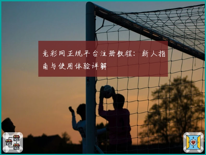 竞彩网正规平台注册教程：新人指南与使用体验详解