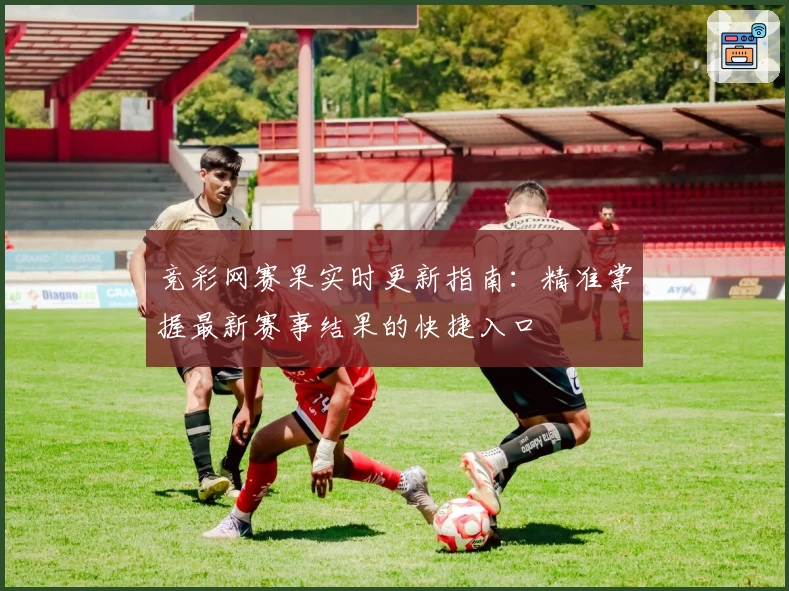 竞彩网赛果实时更新指南：精准掌握最新赛事结果的快捷入口