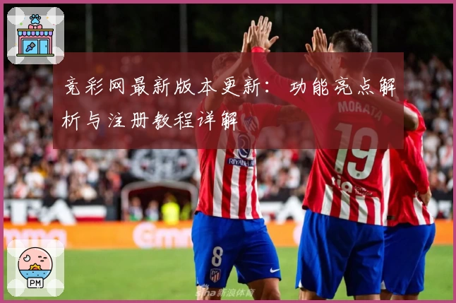 竞彩网最新版本更新：功能亮点解析与注册教程详解