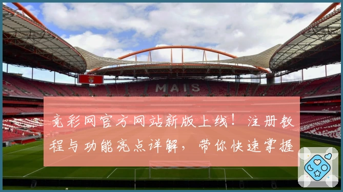 竞彩网官方网站新版上线！注册教程与功能亮点详解，带你快速掌握玩法精髓