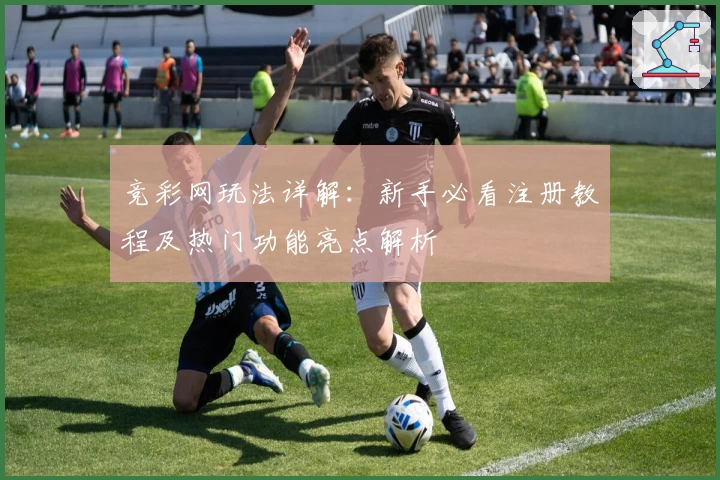 竞彩网玩法详解：新手必看注册教程及热门功能亮点解析