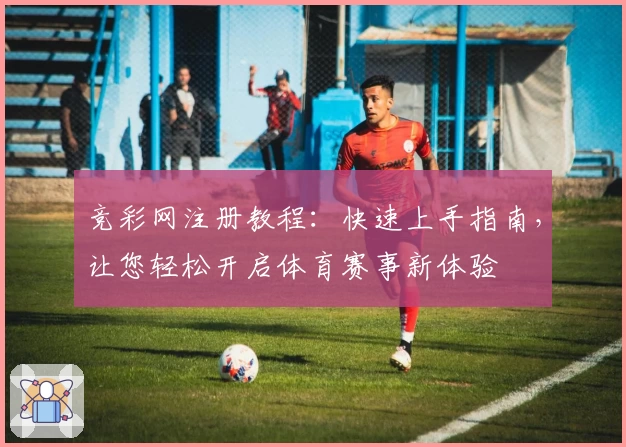 竞彩网注册教程:快速上手指南,让您轻松开启体育赛事新体验