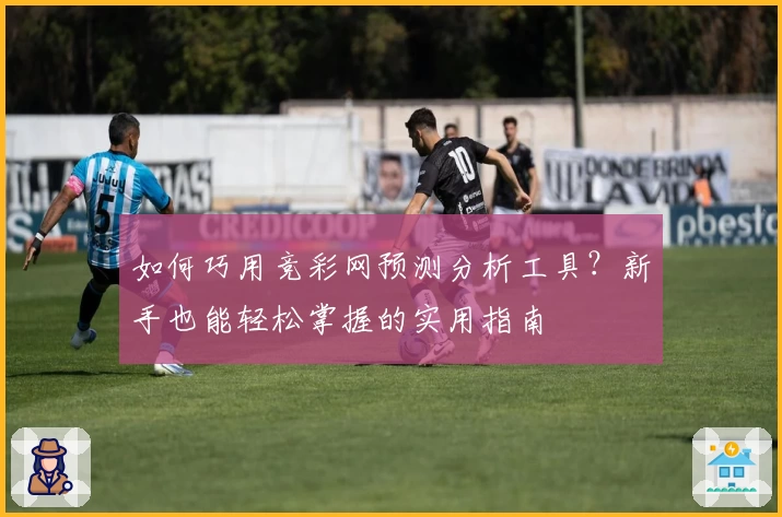 如何巧用竞彩网预测分析工具？新手也能轻松掌握的实用指南