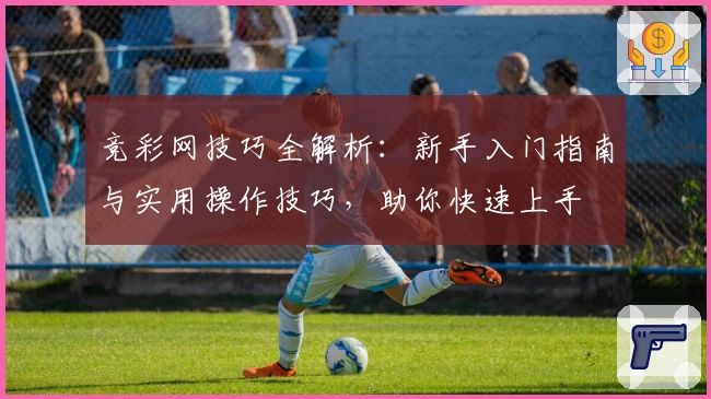 竞彩网技巧全解析：新手入门指南与实用操作技巧，助你快速上手