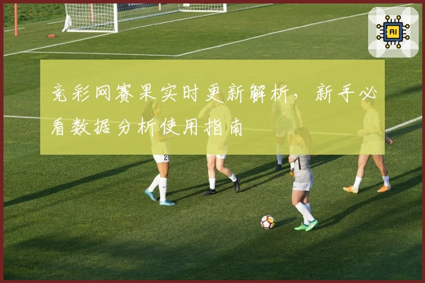 竞彩网赛果实时更新解析，新手必看数据分析使用指南