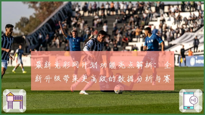 最新竞彩网计划功能亮点解析：全新升级带来更高效的数据分析与赛事预测体验