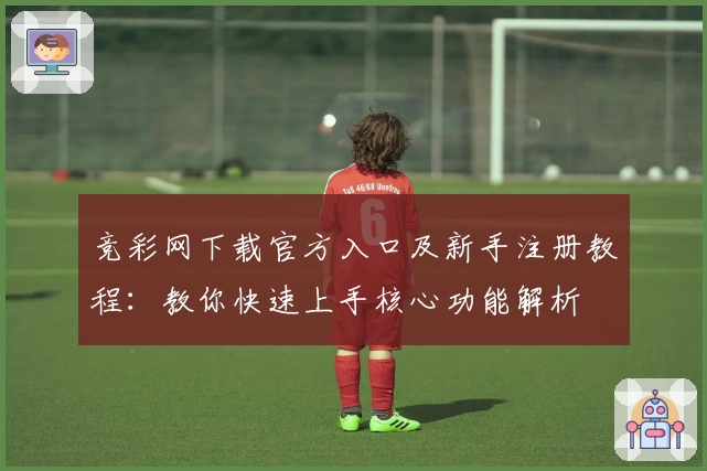竞彩网下载官方入口及新手注册教程：教你快速上手核心功能解析