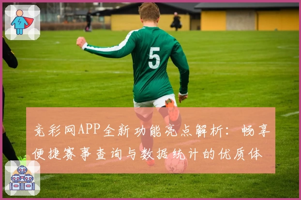 竞彩网APP全新功能亮点解析:畅享便捷赛事查询与数据统计的优质体验