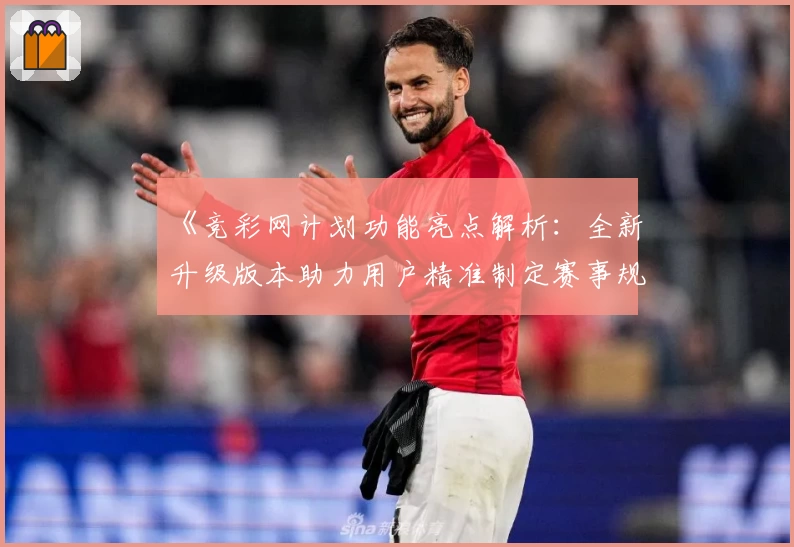 《竞彩网计划功能亮点解析：全新升级版本助力用户精准制定赛事规划》