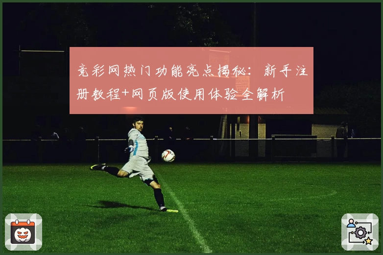 竞彩网热门功能亮点揭秘：新手注册教程+网页版使用体验全解析