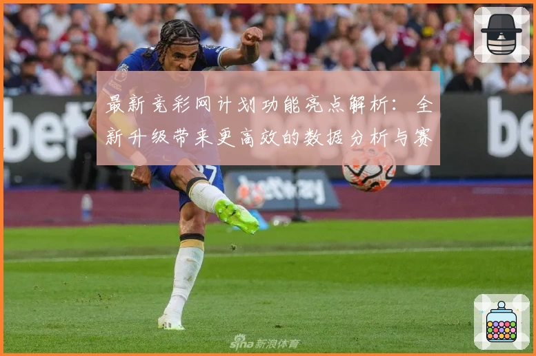 最新竞彩网计划功能亮点解析：全新升级带来更高效的数据分析与赛事预测体验