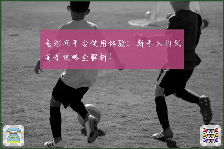 竞彩网平台使用体验:新手入门到高手攻略全解析!