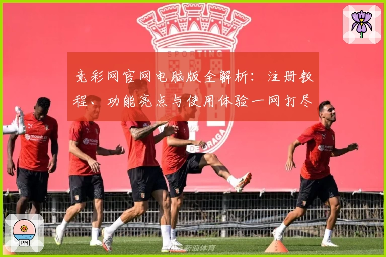 竞彩网官网电脑版全解析：注册教程、功能亮点与使用体验一网打尽