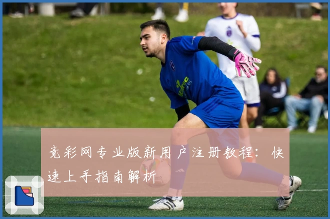 竞彩网专业版新用户注册教程：快速上手指南解析