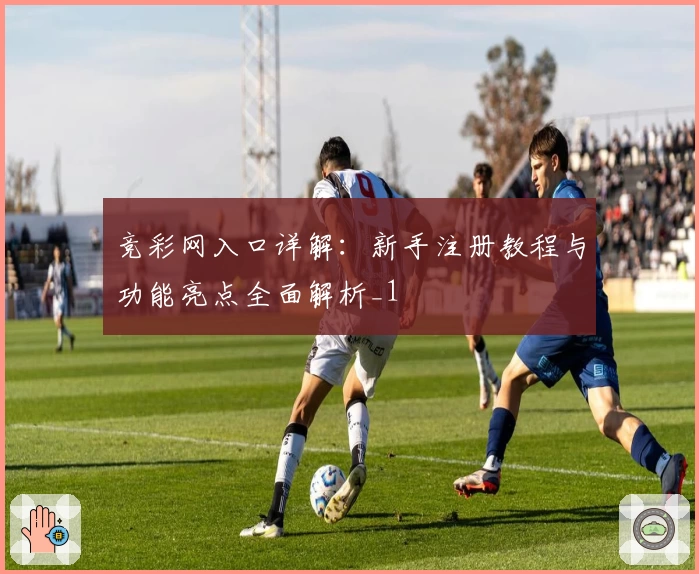竞彩网入口详解：新手注册教程与功能亮点全面解析_1