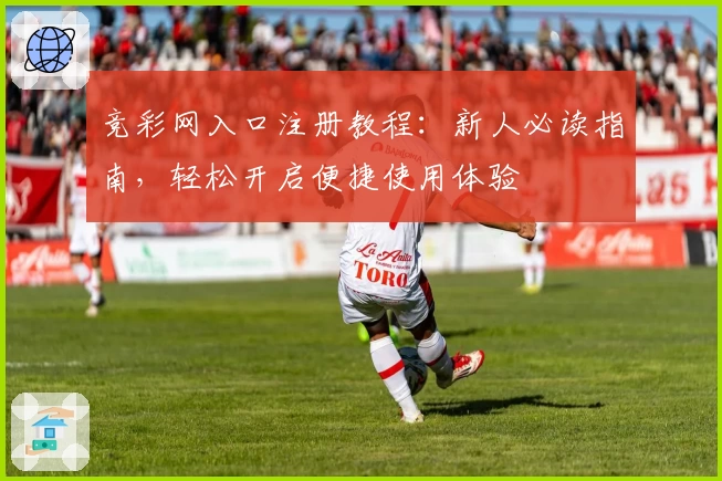 竞彩网入口注册教程:新人必读指南,轻松开启便捷使用体验