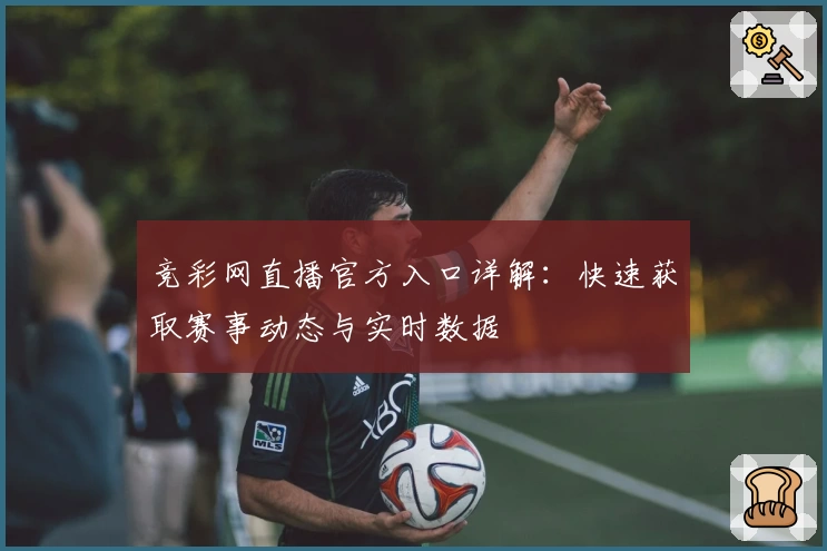 竞彩网直播官方入口详解：快速获取赛事动态与实时数据