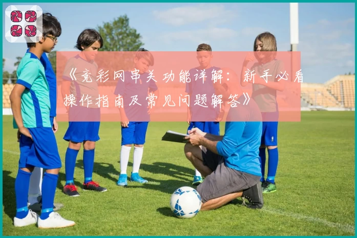 《竞彩网串关功能详解：新手必看操作指南及常见问题解答》