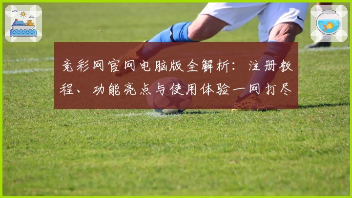 竞彩网官网电脑版全解析：注册教程、功能亮点与使用体验一网打尽