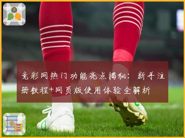 竞彩网热门功能亮点揭秘：新手注册教程+网页版使用体验全解析
