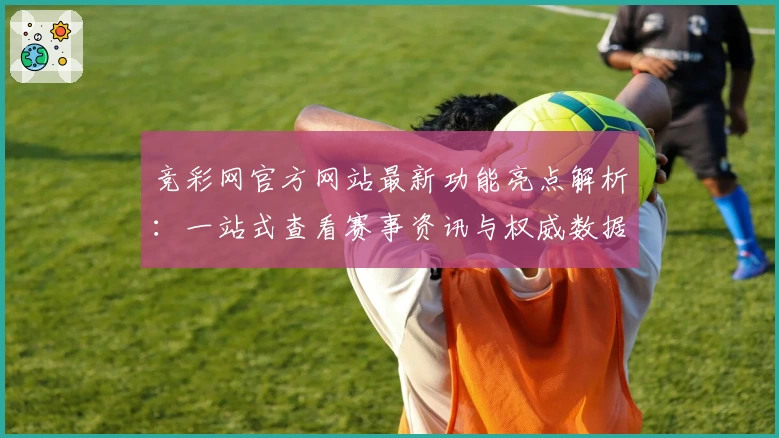 竞彩网官方网站最新功能亮点解析:一站式查看赛事资讯与权威数据