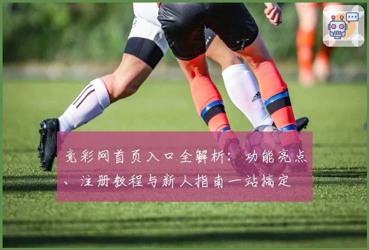 竞彩网首页入口全解析：功能亮点、注册教程与新人指南一站搞定