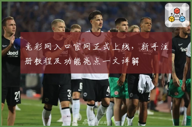 竞彩网入口官网正式上线，新手注册教程及功能亮点一文详解