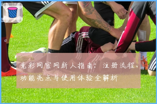 竞彩网官网新人指南：注册流程、功能亮点与使用体验全解析
