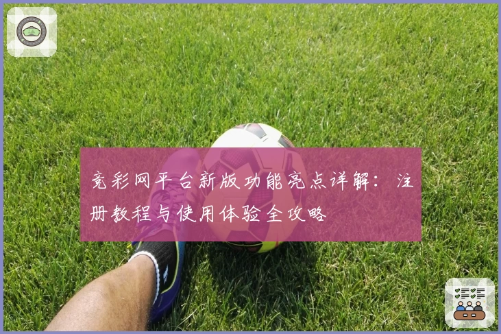 竞彩网平台新版功能亮点详解:注册教程与使用体验全攻略