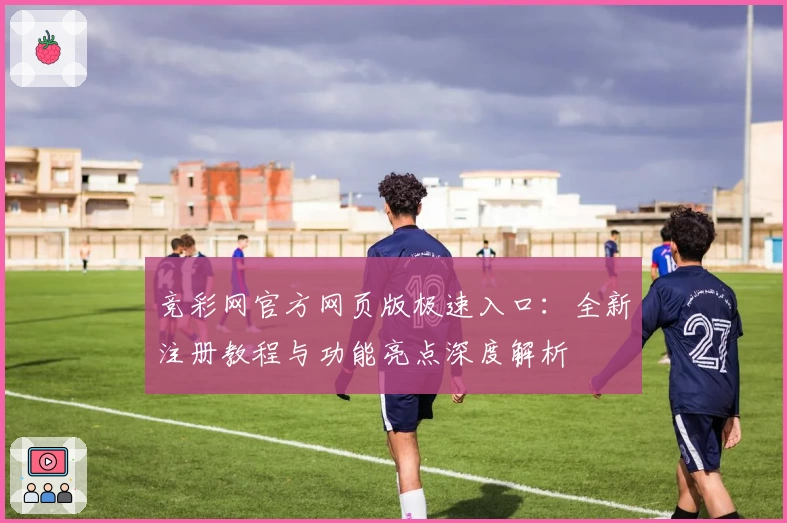 竞彩网官方网页版极速入口：全新注册教程与功能亮点深度解析