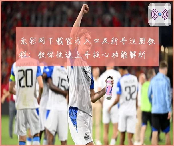 竞彩网下载官方入口及新手注册教程：教你快速上手核心功能解析