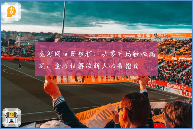 竞彩网注册教程：从零开始轻松搞定，全方位解读新人必备指南