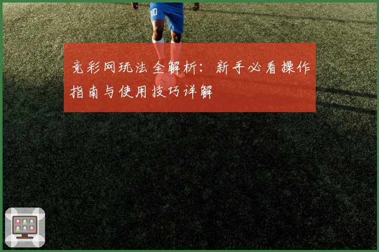 竞彩网玩法全解析:新手必看操作指南与使用技巧详解