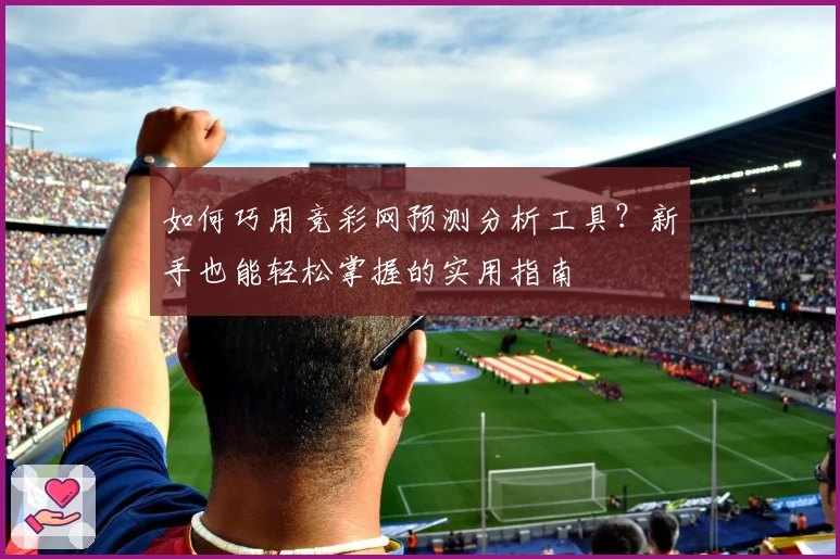 如何巧用竞彩网预测分析工具？新手也能轻松掌握的实用指南