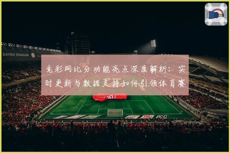 竞彩网比分功能亮点深度解析：实时更新与数据支持如何引领体育赛事潮流