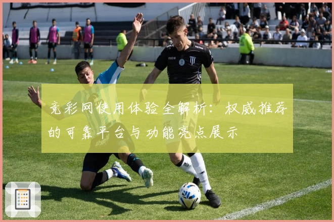 竞彩网使用体验全解析：权威推荐的可靠平台与功能亮点展示