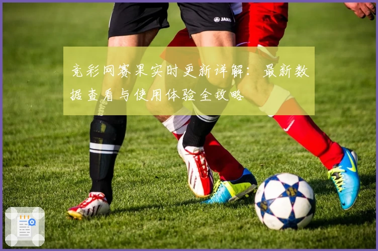 竞彩网赛果实时更新详解：最新数据查看与使用体验全攻略
