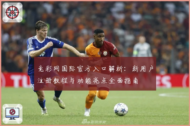 竞彩网国际官方入口解析：新用户注册教程与功能亮点全面指南