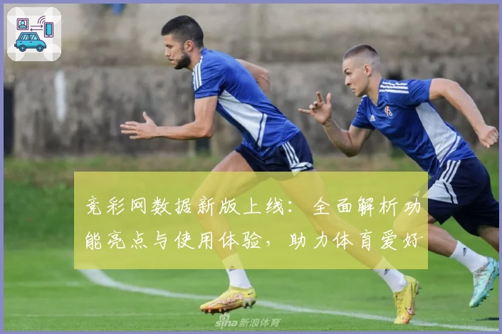 竞彩网数据新版上线：全面解析功能亮点与使用体验，助力体育爱好者精准掌握赛事信息