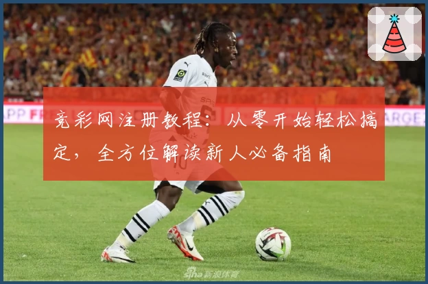 竞彩网注册教程：从零开始轻松搞定，全方位解读新人必备指南