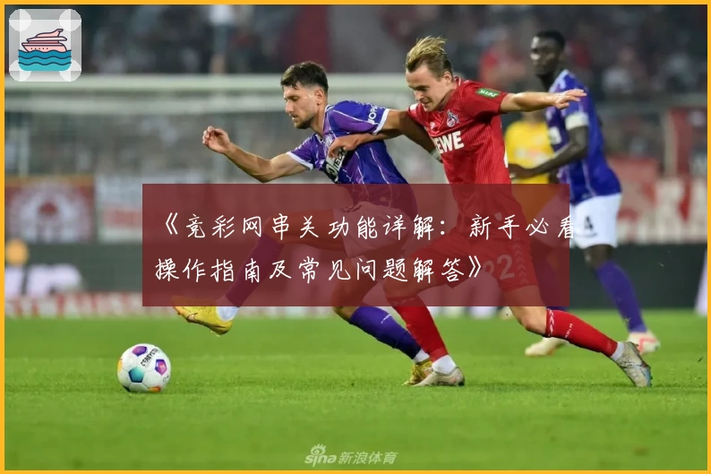 《竞彩网串关功能详解：新手必看操作指南及常见问题解答》