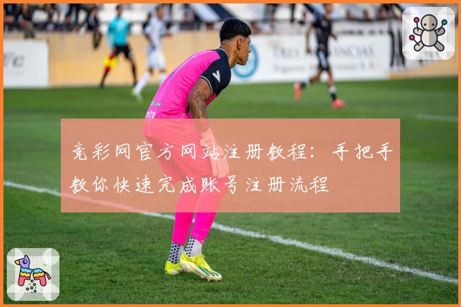 竞彩网官方网站注册教程：手把手教你快速完成账号注册流程